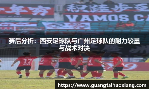 赛后分析：西安足球队与广州足球队的耐力较量与战术对决