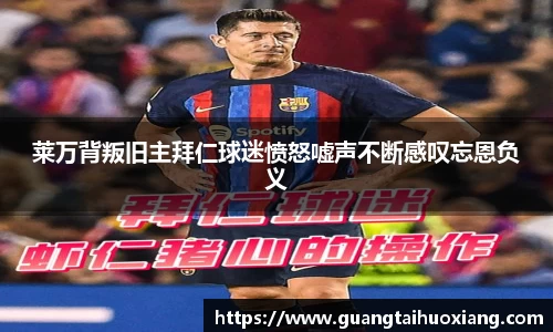 莱万背叛旧主拜仁球迷愤怒嘘声不断感叹忘恩负义
